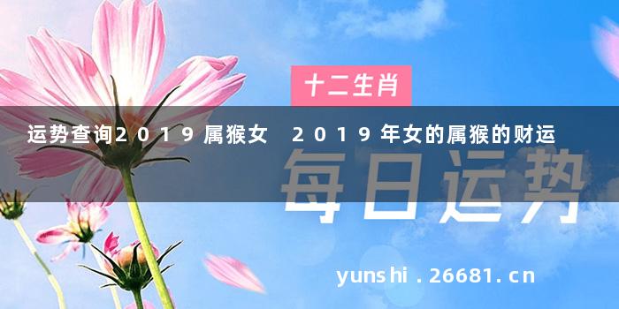 运势查询2019属猴女 2019年女的属猴的财运